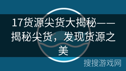 17货源尖货大揭秘——揭秘尖货,发现货源之美 17货源尖货大揭秘——揭秘尖货,发现货源之美