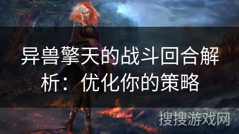 异兽擎天的战斗回合解析:优化你的策略 异兽擎天的战斗回合解析:优化你的策略