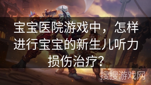 宝宝医院游戏中，怎样进行宝宝的新生儿听力损伤治疗？