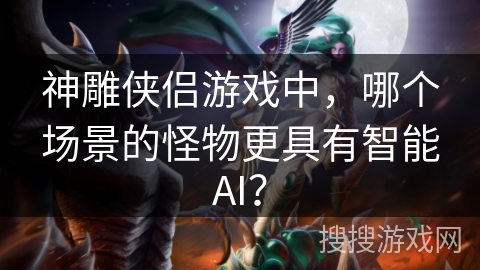 神雕侠侣游戏中，哪个场景的怪物更具有智能AI？