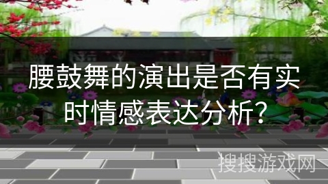 腰鼓舞的演出是否有实时情感表达分析？