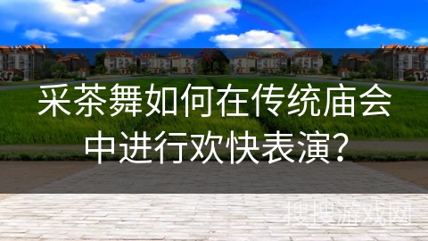 采茶舞如何在传统庙会中进行欢快表演？