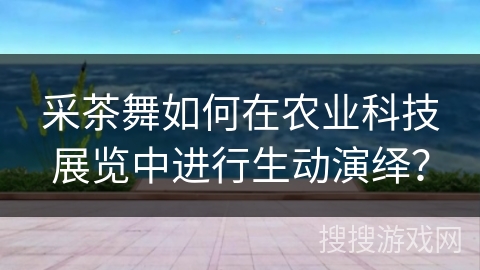 采茶舞如何在农业科技展览中进行生动演绎？