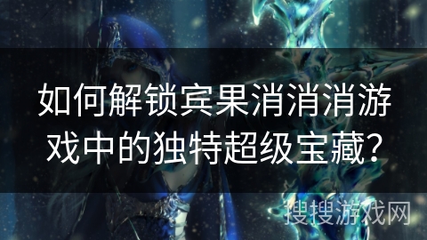 如何解锁宾果消消消游戏中的独特超级宝藏？