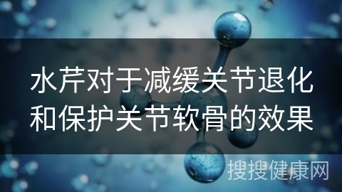 水芹对于减缓关节退化和保护关节软骨的效果