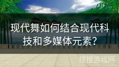 现代舞如何结合现代科技和多媒体元素？