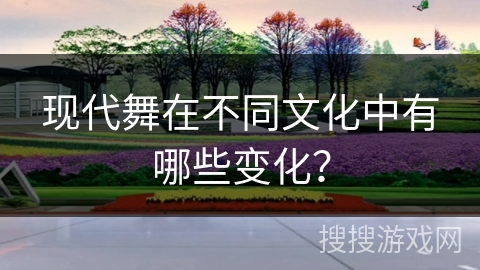 现代舞在不同文化中有哪些变化？