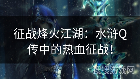 征战烽火江湖:水浒Q传中的热血征战! 征战烽火江湖:水浒Q传中的热血征战!