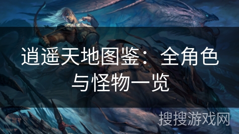 逍遥天地图鉴：全角色与怪物一览