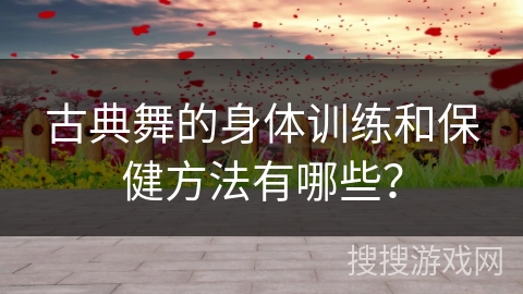 古典舞的身体训练和保健方法有哪些？