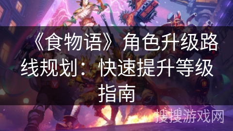 《食物语》角色升级路线规划:快速提升等级指南 《食物语》角色升级路线规划:快速提升等级指南