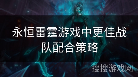 永恒雷霆游戏中更佳战队配合策略