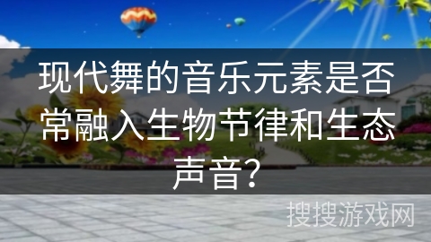 现代舞的音乐元素是否常融入生物节律和生态声音？