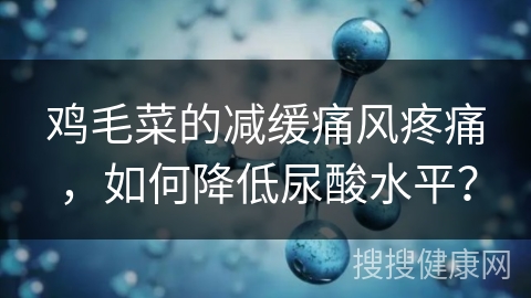 鸡毛菜的减缓痛风疼痛，如何降低尿酸水平？