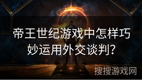 帝王世纪游戏中怎样巧妙运用外交谈判？