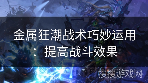 金属狂潮战术巧妙运用:提高战斗效果 金属狂潮战术巧妙运用:提高战斗效果
