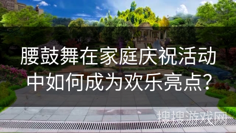 腰鼓舞在家庭庆祝活动中如何成为欢乐亮点？