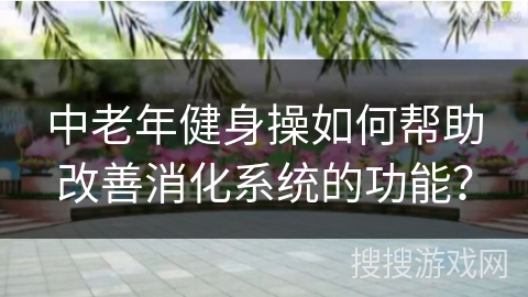 中老年健身操如何帮助改善消化系统的功能？
