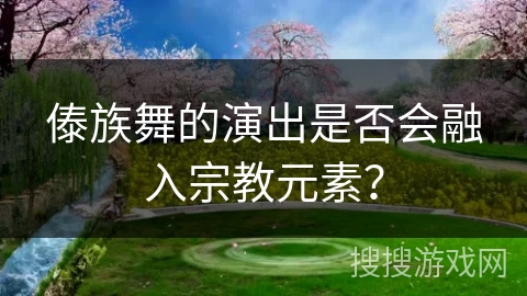 傣族舞的演出是否会融入宗教元素？