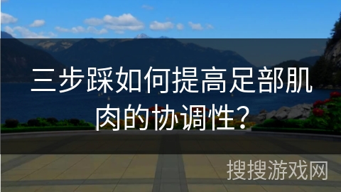 三步踩如何提高足部肌肉的协调性？