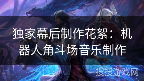 独家幕后制作花絮：机器人角斗场音乐制作