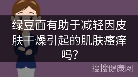 绿豆面有助于减轻因皮肤干燥引起的肌肤瘙痒吗？