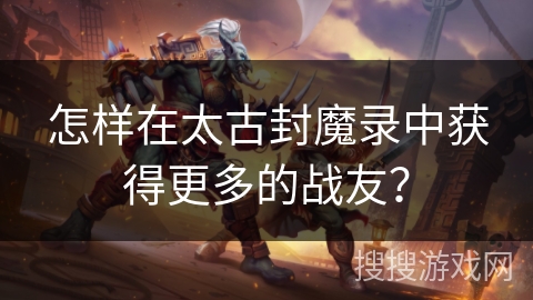 怎样在太古封魔录中获得更多的战友? 怎样在太古封魔录中获得更多的战友?