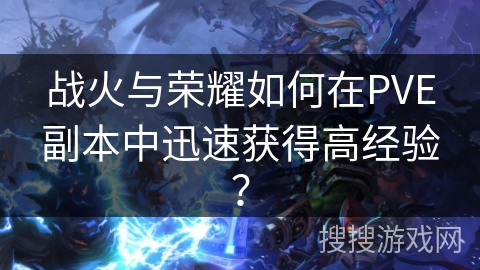 战火与荣耀如何在PVE副本中迅速获得高经验？