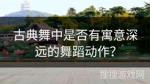 古典舞中是否有寓意深远的舞蹈动作？