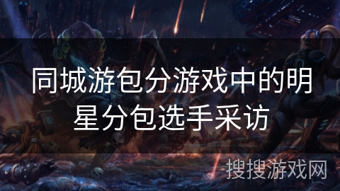 同城游包分游戏中的明星分包选手采访