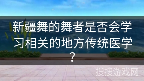 新疆舞的舞者是否会学习相关的地方传统医学？
