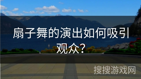 扇子舞的演出如何吸引观众？