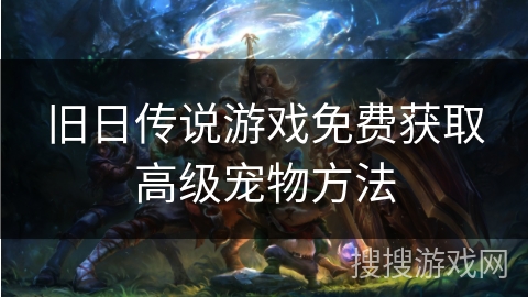 旧日传说游戏免费获取高级宠物方法 旧日传说游戏免费获取高级宠物方法