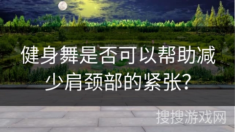 健身舞是否可以帮助减少肩颈部的紧张？