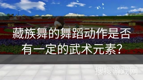 藏族舞的舞蹈动作是否有一定的武术元素？