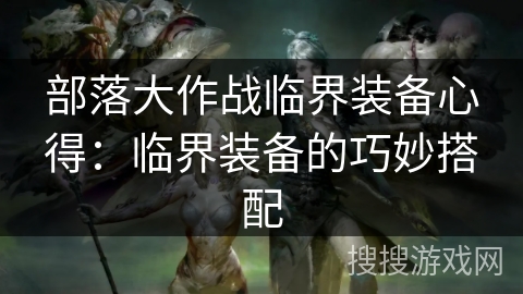 部落大作战临界装备心得：临界装备的巧妙搭配