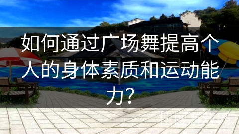 如何通过广场舞提高个人的身体素质和运动能力？