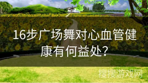 16步广场舞对心血管健康有何益处？