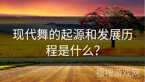 现代舞的起源和发展历程是什么？