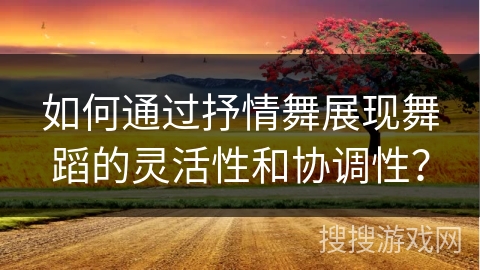 如何通过抒情舞展现舞蹈的灵活性和协调性？
