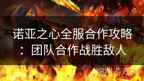 诺亚之心全服合作攻略:团队合作战胜敌人 诺亚之心全服合作攻略:团队合作战胜敌人