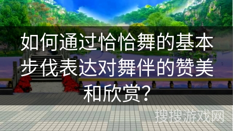 如何通过恰恰舞的基本步伐表达对舞伴的赞美和欣赏？