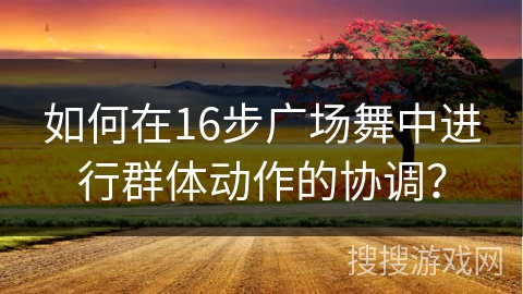 如何在16步广场舞中进行群体动作的协调？