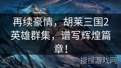 再续豪情，胡莱三国2英雄群集，谱写辉煌篇章！