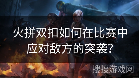火拼双扣如何在比赛中应对敌方的突袭？