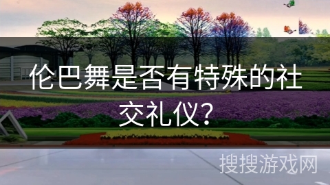 伦巴舞是否有特殊的社交礼仪？