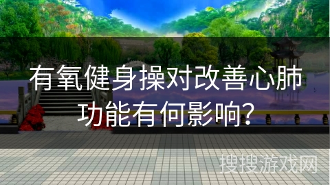 有氧健身操对改善心肺功能有何影响？