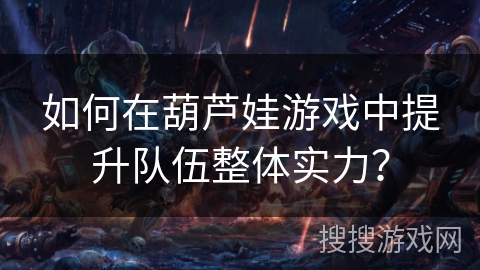 如何在葫芦娃游戏中提升队伍整体实力？