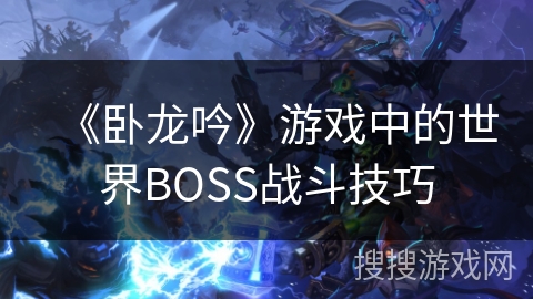 《卧龙吟》游戏中的世界BOSS战斗技巧