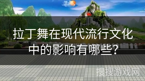 拉丁舞在现代流行文化中的影响有哪些?
